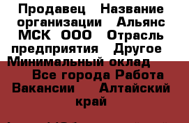 Продавец › Название организации ­ Альянс-МСК, ООО › Отрасль предприятия ­ Другое › Минимальный оклад ­ 5 000 - Все города Работа » Вакансии   . Алтайский край